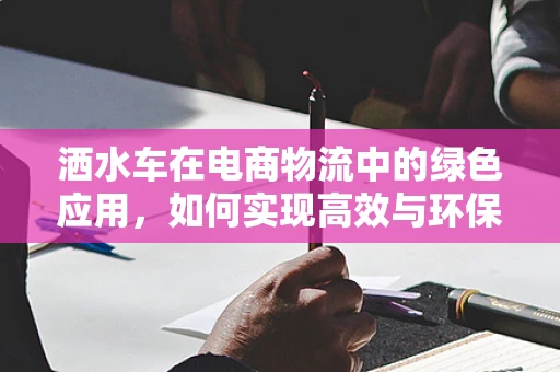 洒水车在电商物流中的绿色应用，如何实现高效与环保的双重目标？
