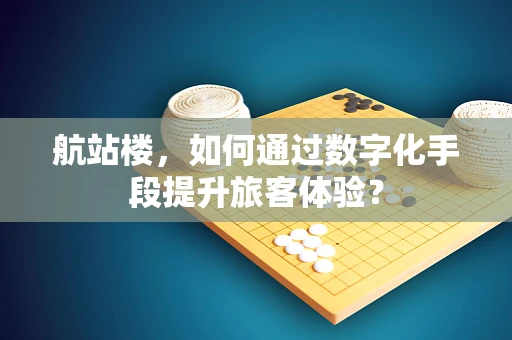 航站楼，如何通过数字化手段提升旅客体验？