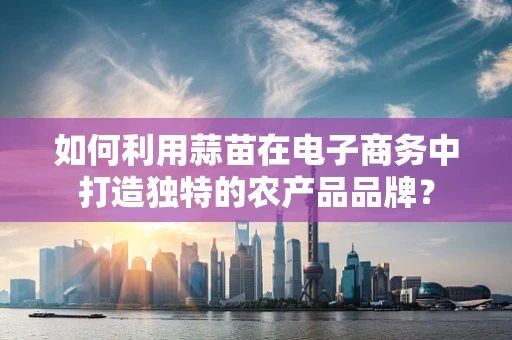 如何利用蒜苗在电子商务中打造独特的农产品品牌？