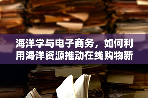 海洋学与电子商务，如何利用海洋资源推动在线购物新潮流？