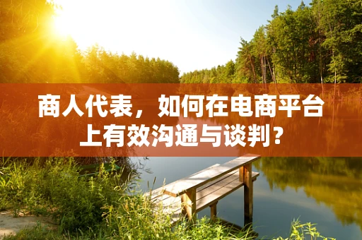 商人代表，如何在电商平台上有效沟通与谈判？
