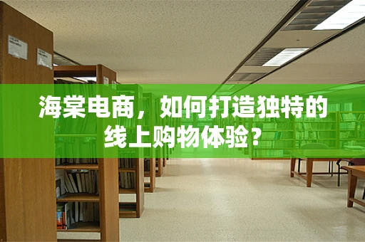 海棠电商，如何打造独特的线上购物体验？