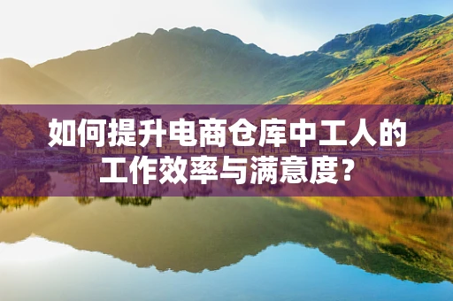 如何提升电商仓库中工人的工作效率与满意度？
