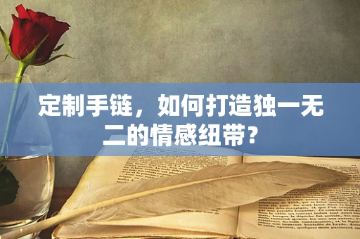 定制手链，如何打造独一无二的情感纽带？