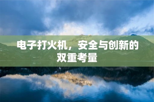 电子打火机，安全与创新的双重考量