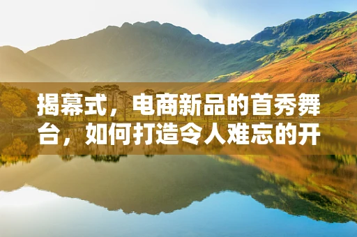 揭幕式，电商新品的首秀舞台，如何打造令人难忘的开场？