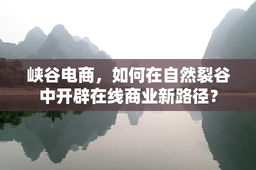 峡谷电商，如何在自然裂谷中开辟在线商业新路径？