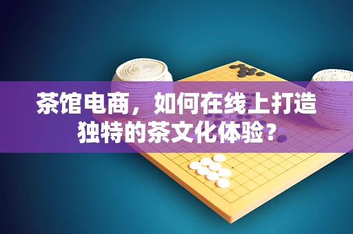 茶馆电商，如何在线上打造独特的茶文化体验？