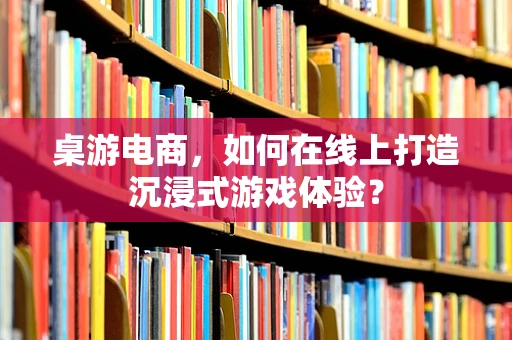 桌游电商，如何在线上打造沉浸式游戏体验？