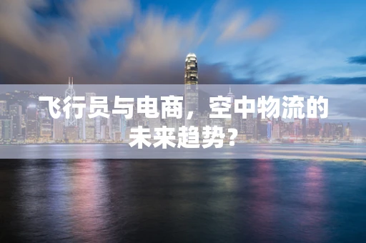 飞行员与电商，空中物流的未来趋势？