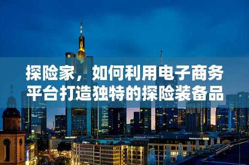 探险家，如何利用电子商务平台打造独特的探险装备品牌？