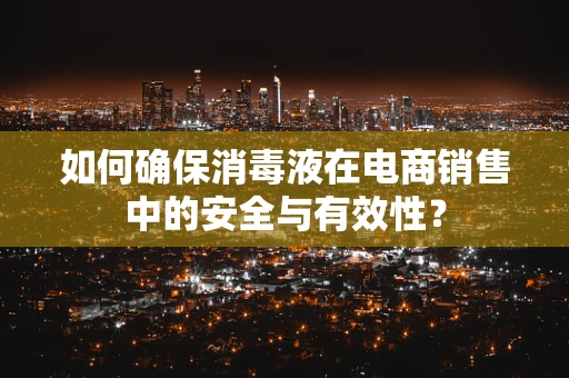 如何确保消毒液在电商销售中的安全与有效性？