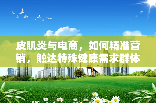 皮肌炎与电商，如何精准营销，触达特殊健康需求群体？