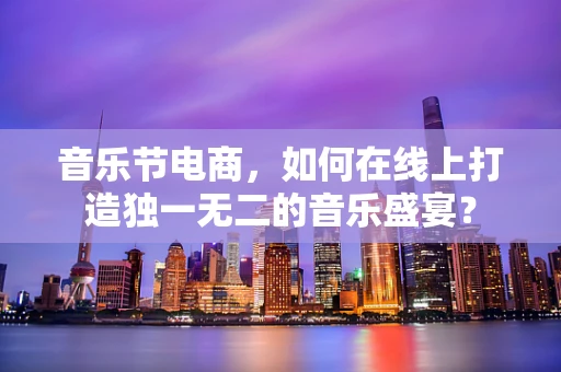 音乐节电商，如何在线上打造独一无二的音乐盛宴？