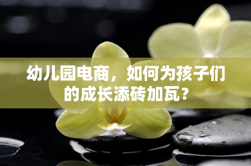 幼儿园电商，如何为孩子们的成长添砖加瓦？
