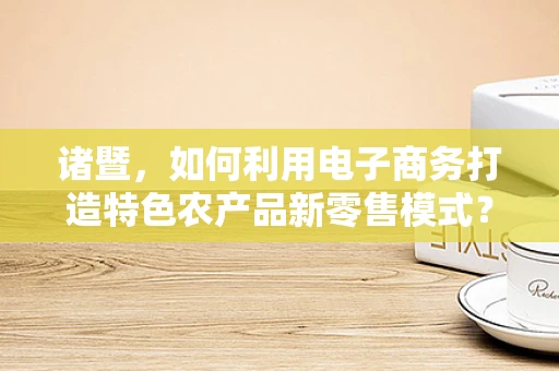 诸暨，如何利用电子商务打造特色农产品新零售模式？