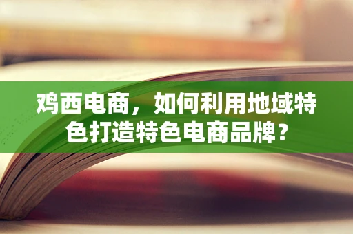 鸡西电商，如何利用地域特色打造特色电商品牌？