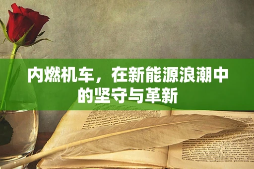 内燃机车，在新能源浪潮中的坚守与革新