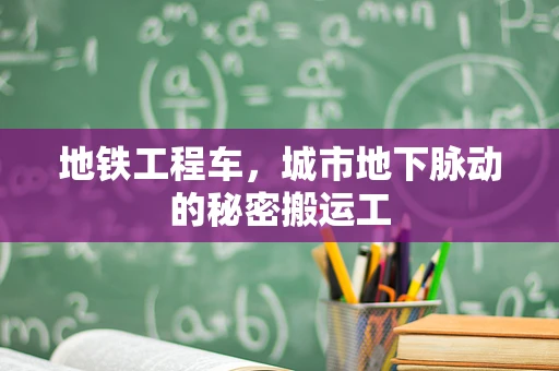 地铁工程车，城市地下脉动的秘密搬运工