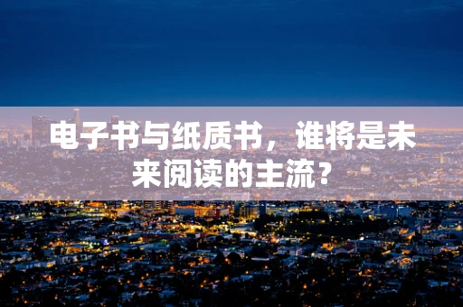 电子书与纸质书，谁将是未来阅读的主流？