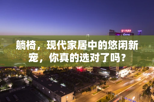躺椅，现代家居中的悠闲新宠，你真的选对了吗？