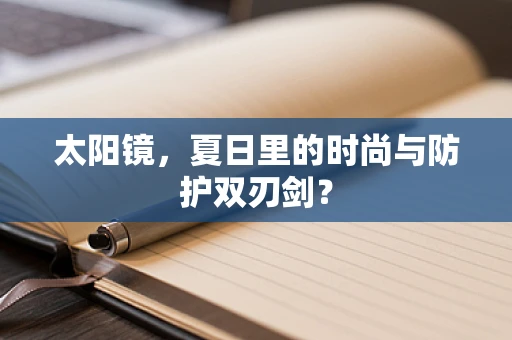 太阳镜，夏日里的时尚与防护双刃剑？