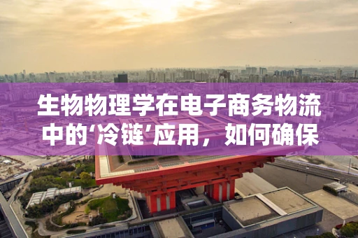 生物物理学在电子商务物流中的‘冷链’应用，如何确保生鲜产品的‘新鲜’送达？