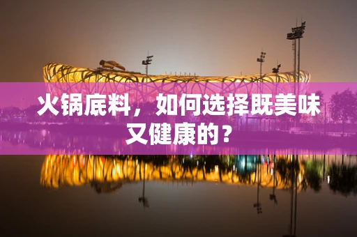 火锅底料，如何选择既美味又健康的？