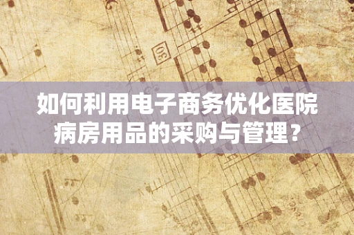 如何利用电子商务优化医院病房用品的采购与管理？