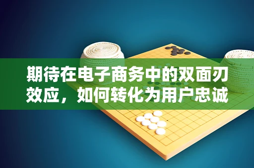 期待在电子商务中的双面刃效应，如何转化为用户忠诚与品牌增长？