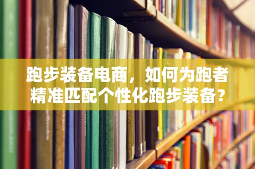 跑步装备电商，如何为跑者精准匹配个性化跑步装备？
