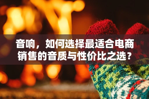 音响，如何选择最适合电商销售的音质与性价比之选？