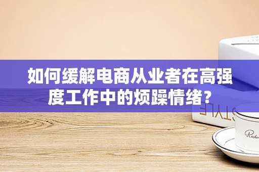 如何缓解电商从业者在高强度工作中的烦躁情绪？