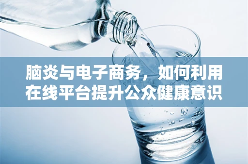 脑炎与电子商务，如何利用在线平台提升公众健康意识？