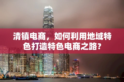 清镇电商，如何利用地域特色打造特色电商之路？