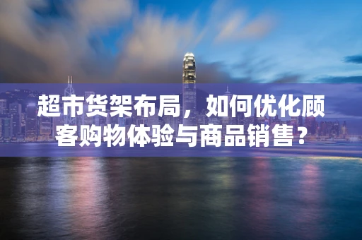 超市货架布局，如何优化顾客购物体验与商品销售？