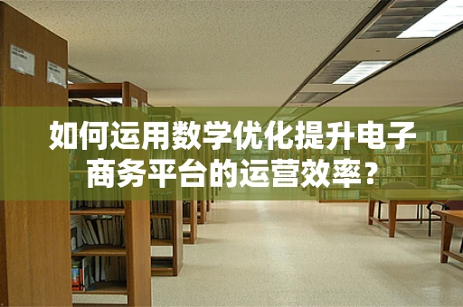 如何运用数学优化提升电子商务平台的运营效率？
