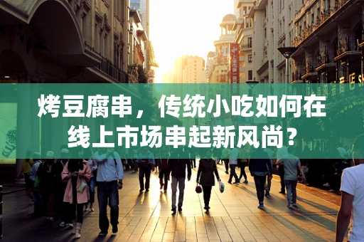 烤豆腐串，传统小吃如何在线上市场串起新风尚？
