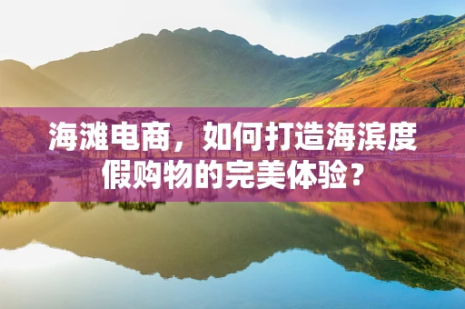 海滩电商，如何打造海滨度假购物的完美体验？