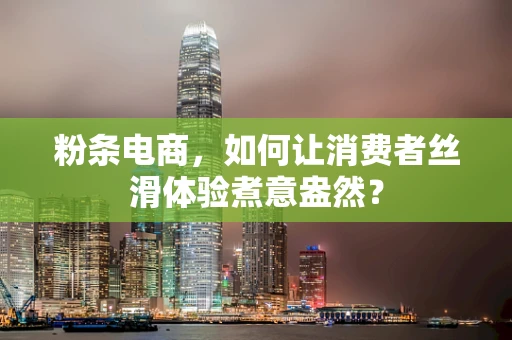 粉条电商，如何让消费者丝滑体验煮意盎然？