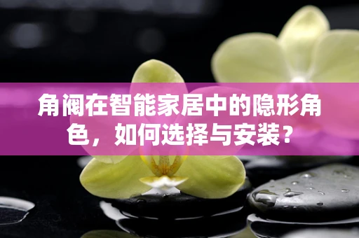 角阀在智能家居中的隐形角色，如何选择与安装？