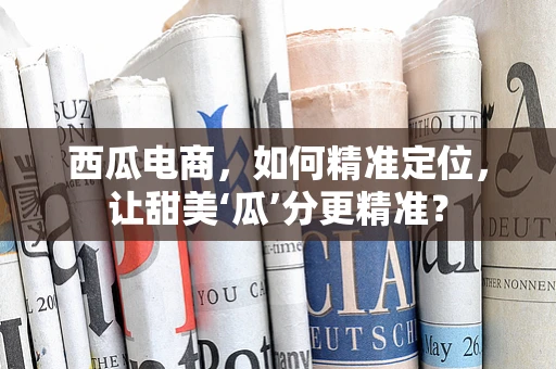 西瓜电商，如何精准定位，让甜美‘瓜’分更精准？
