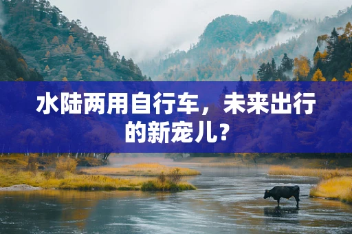 水陆两用自行车，未来出行的新宠儿？