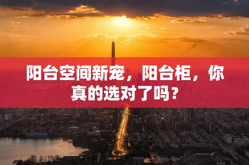 阳台空间新宠，阳台柜，你真的选对了吗？
