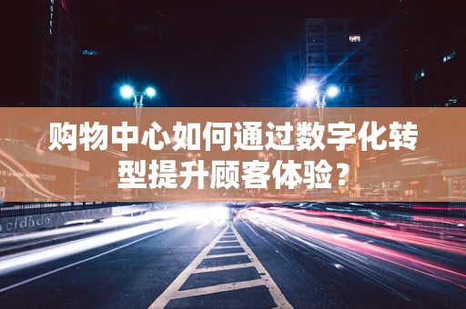 购物中心如何通过数字化转型提升顾客体验？