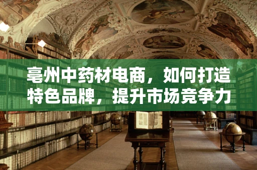 亳州中药材电商，如何打造特色品牌，提升市场竞争力？