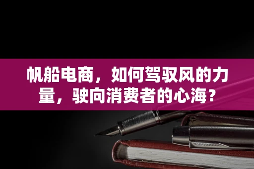 帆船电商，如何驾驭风的力量，驶向消费者的心海？
