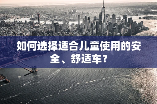 如何选择适合儿童使用的安全、舒适车？