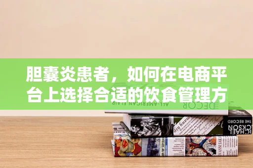 胆囊炎患者，如何在电商平台上选择合适的饮食管理方案？