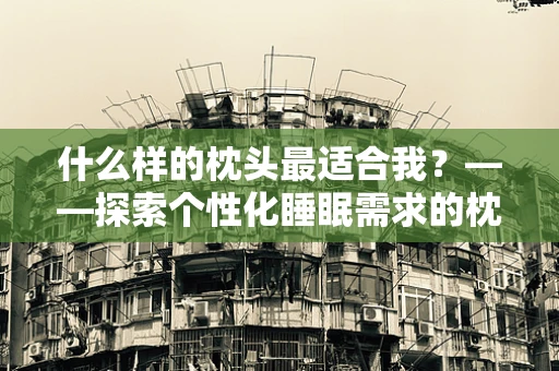 什么样的枕头最适合我？——探索个性化睡眠需求的枕头选择